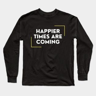 Happier Times Are Coming Long Sleeve T-Shirt